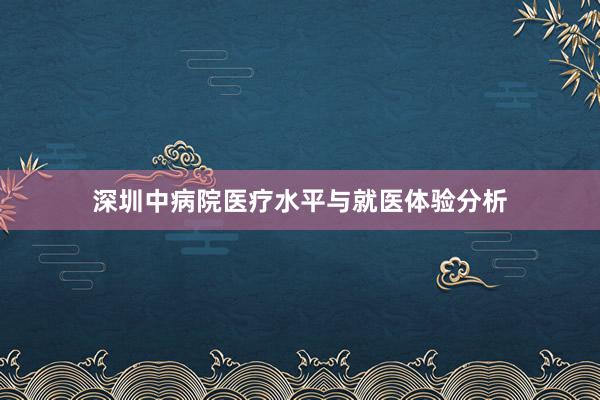 深圳中病院医疗水平与就医体验分析