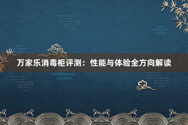 万家乐消毒柜评测：性能与体验全方向解读